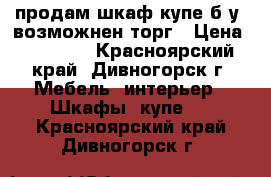 продам шкаф-купе б/у, возможнен торг › Цена ­ 10 000 - Красноярский край, Дивногорск г. Мебель, интерьер » Шкафы, купе   . Красноярский край,Дивногорск г.